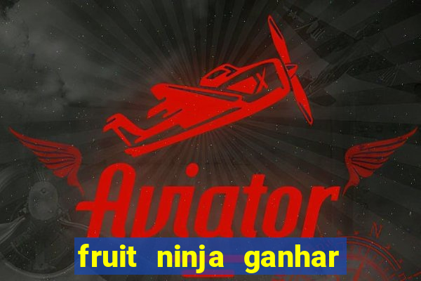 fruit ninja ganhar dinheiro sem depositar